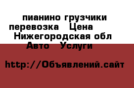пианино грузчики перевозка › Цена ­ 200 - Нижегородская обл. Авто » Услуги   